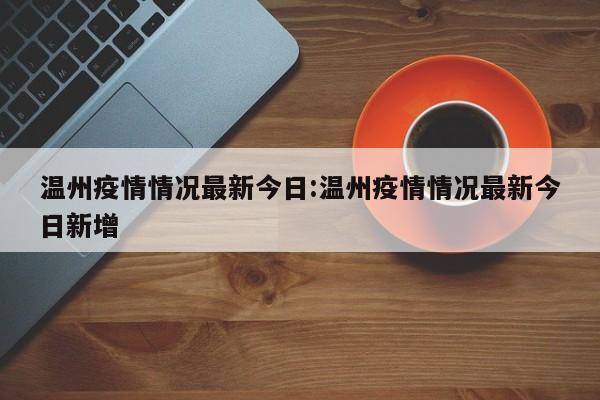 温州疫情情况最新今日:温州疫情情况最新今日新增