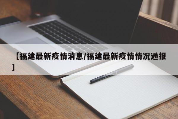【福建最新疫情消息/福建最新疫情情况通报】