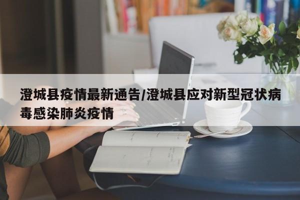 澄城县疫情最新通告/澄城县应对新型冠状病毒感染肺炎疫情