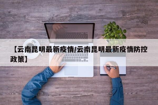 【云南昆明最新疫情/云南昆明最新疫情防控政策】