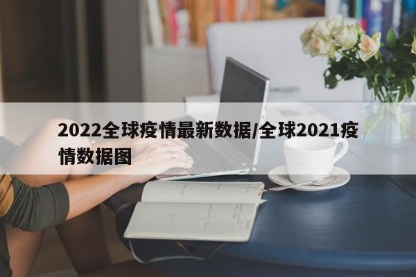 2022全球疫情最新数据/全球2021疫情数据图
