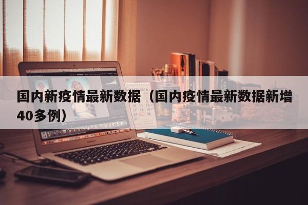国内新疫情最新数据（国内疫情最新数据新增40多例）