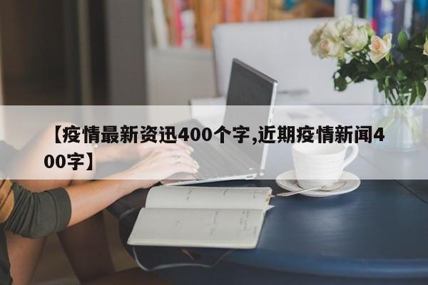 【疫情最新资迅400个字,近期疫情新闻400字】