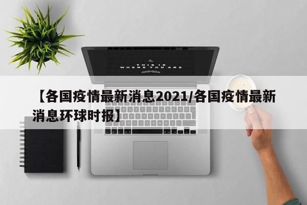 【各国疫情最新消息2021/各国疫情最新消息环球时报】