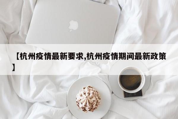 【杭州疫情最新要求,杭州疫情期间最新政策】