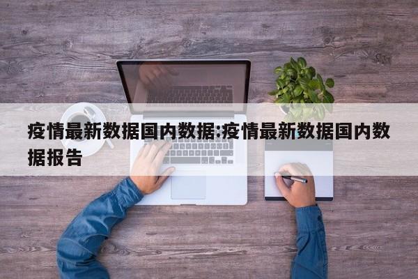 疫情最新数据国内数据:疫情最新数据国内数据报告