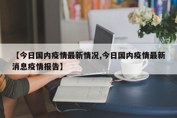 【今日国内疫情最新情况,今日国内疫情最新消息疫情报告】