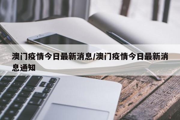 澳门疫情今日最新消息/澳门疫情今日最新消息通知