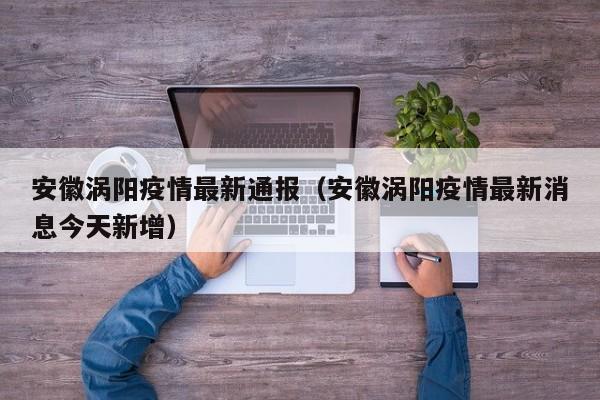 安徽涡阳疫情最新通报（安徽涡阳疫情最新消息今天新增）