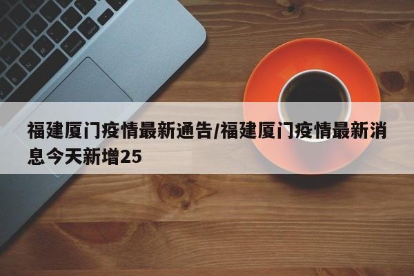 福建厦门疫情最新通告/福建厦门疫情最新消息今天新增25