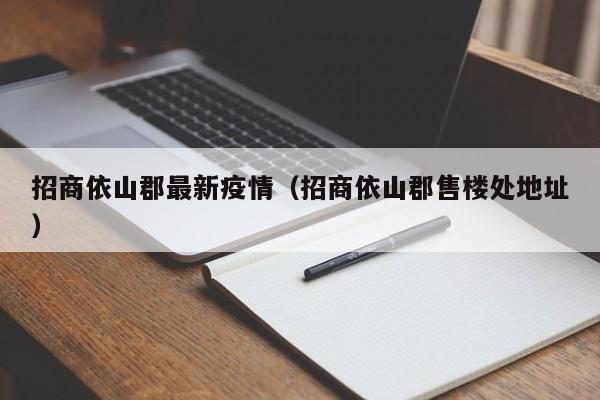 招商依山郡最新疫情（招商依山郡售楼处地址）