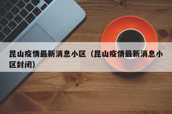 昆山疫情最新消息小区（昆山疫情最新消息小区封闭）