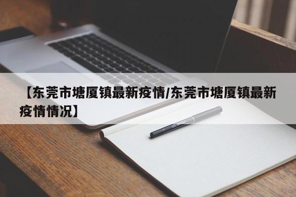 【东莞市塘厦镇最新疫情/东莞市塘厦镇最新疫情情况】