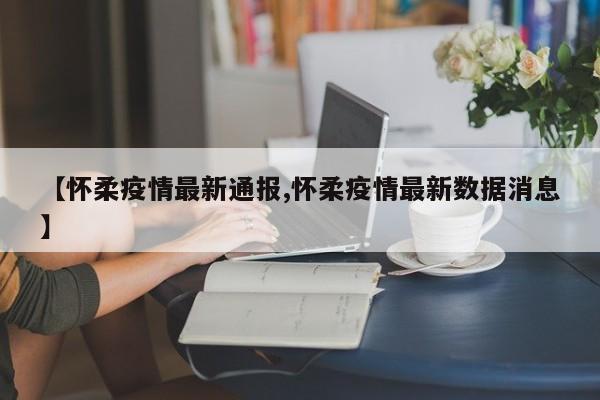 【怀柔疫情最新通报,怀柔疫情最新数据消息】