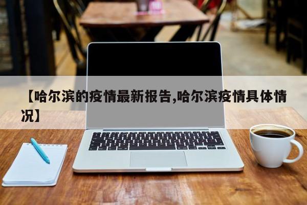 【哈尔滨的疫情最新报告,哈尔滨疫情具体情况】