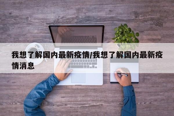 我想了解国内最新疫情/我想了解国内最新疫情消息