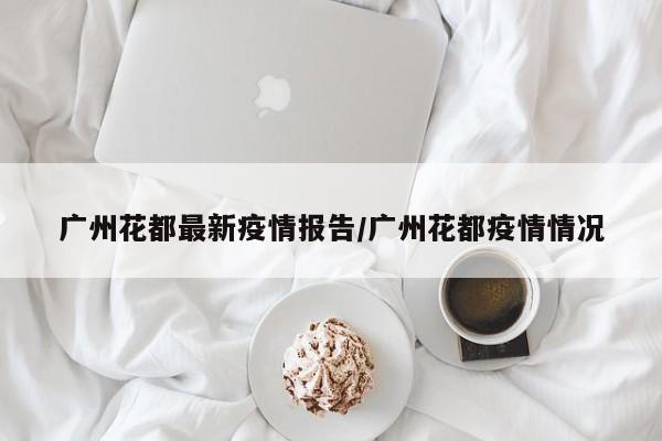 广州花都最新疫情报告/广州花都疫情情况