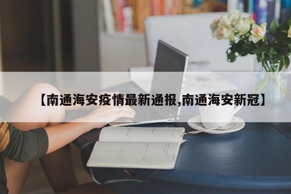 【南通海安疫情最新通报,南通海安新冠】