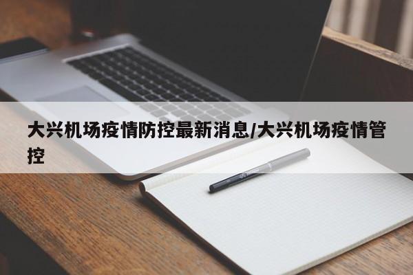 大兴机场疫情防控最新消息/大兴机场疫情管控