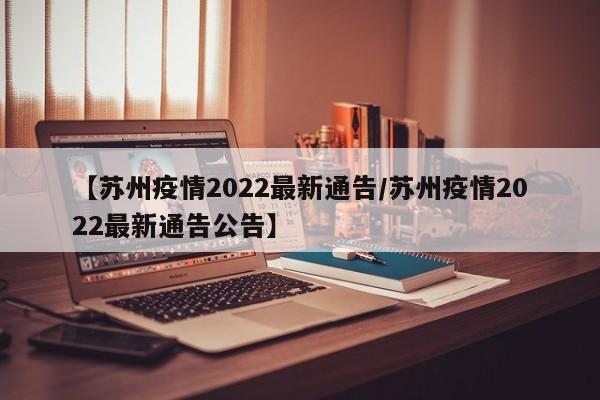 【苏州疫情2022最新通告/苏州疫情2022最新通告公告】