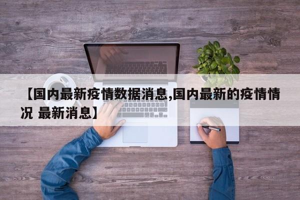 【国内最新疫情数据消息,国内最新的疫情情况 最新消息】