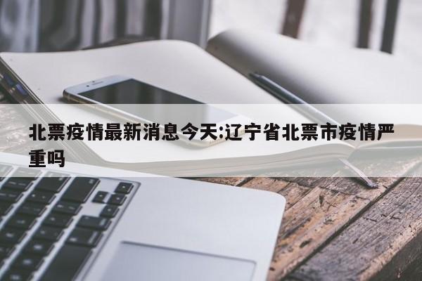 北票疫情最新消息今天:辽宁省北票市疫情严重吗