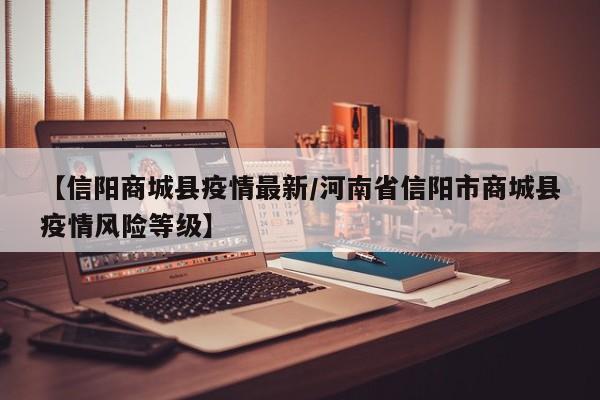 【信阳商城县疫情最新/河南省信阳市商城县疫情风险等级】