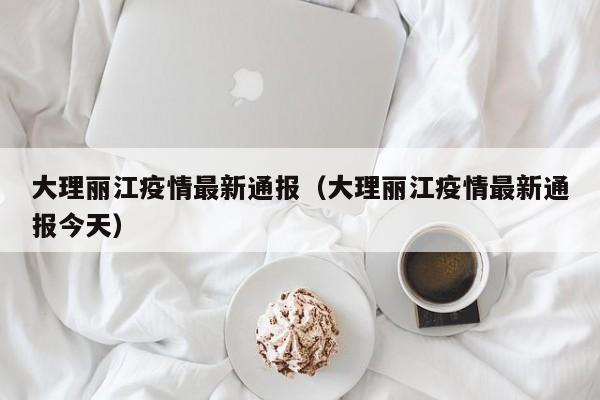 大理丽江疫情最新通报（大理丽江疫情最新通报今天）