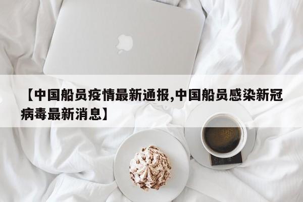 【中国船员疫情最新通报,中国船员感染新冠病毒最新消息】