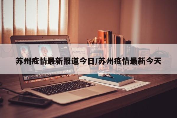 苏州疫情最新报道今日/苏州疫情最新今天