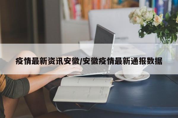 疫情最新资讯安徽/安徽疫情最新通报数据