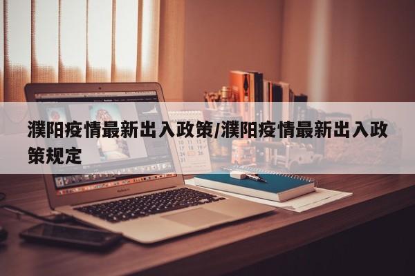 濮阳疫情最新出入政策/濮阳疫情最新出入政策规定