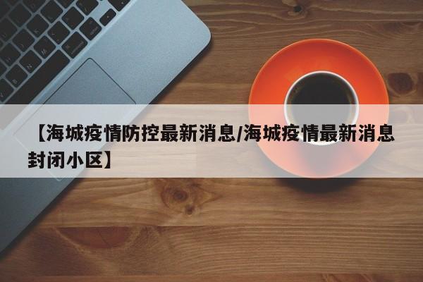 【海城疫情防控最新消息/海城疫情最新消息封闭小区】