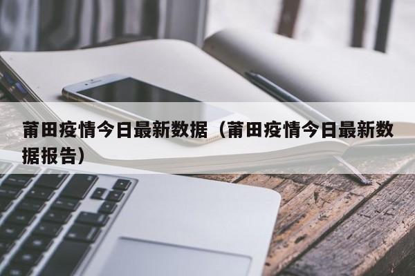 莆田疫情今日最新数据（莆田疫情今日最新数据报告）