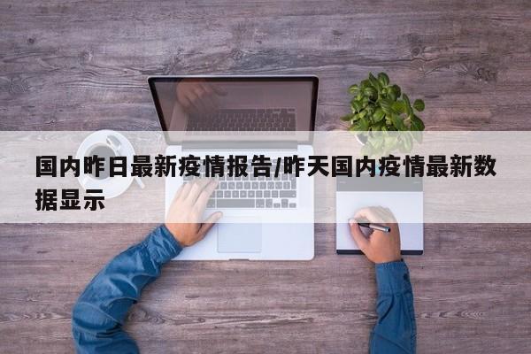 国内昨日最新疫情报告/昨天国内疫情最新数据显示
