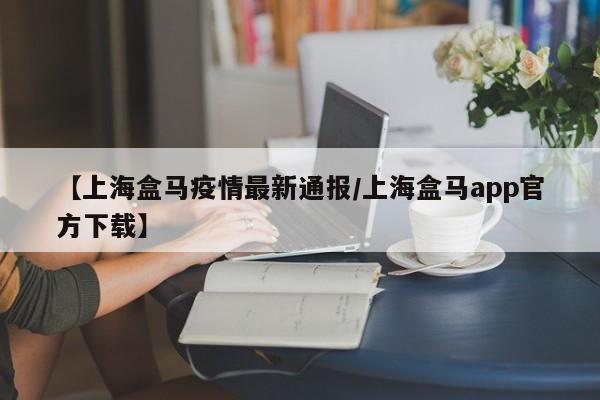 【上海盒马疫情最新通报/上海盒马app官方下载】