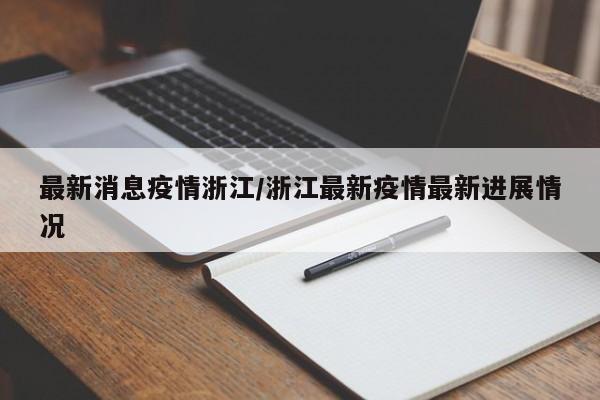 最新消息疫情浙江/浙江最新疫情最新进展情况