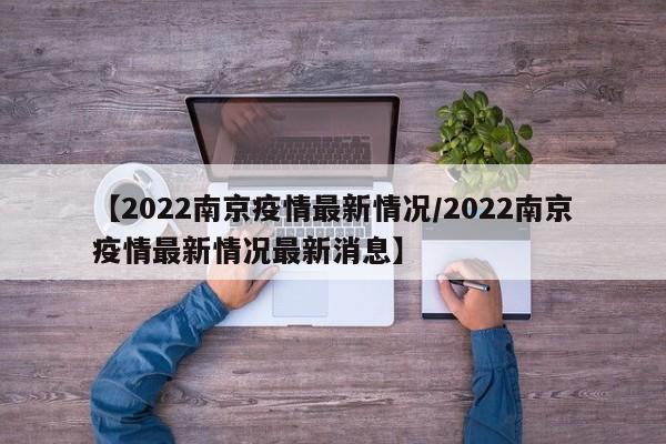 【2022南京疫情最新情况/2022南京疫情最新情况最新消息】