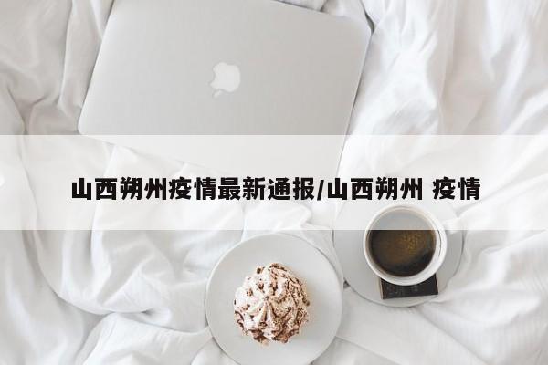 山西朔州疫情最新通报/山西朔州 疫情
