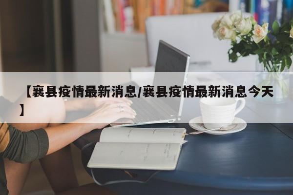 【襄县疫情最新消息/襄县疫情最新消息今天】