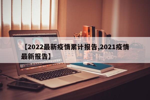 【2022最新疫情累计报告,2021疫情最新报告】