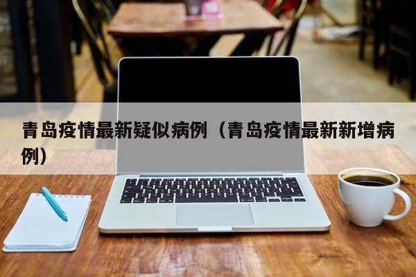 青岛疫情最新疑似病例（青岛疫情最新新增病例）