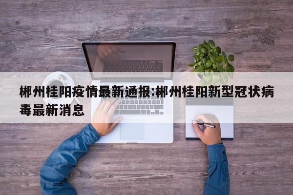 郴州桂阳疫情最新通报:郴州桂阳新型冠状病毒最新消息