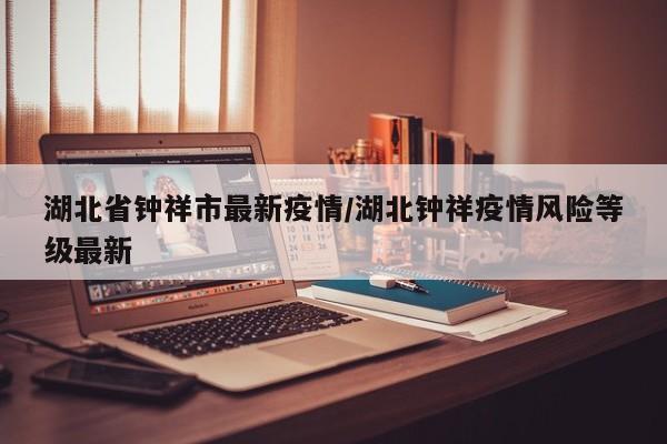 湖北省钟祥市最新疫情/湖北钟祥疫情风险等级最新