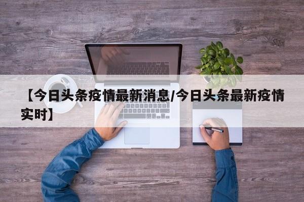 【今日头条疫情最新消息/今日头条最新疫情实时】