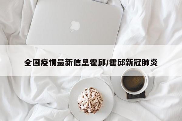 全国疫情最新信息霍邱/霍邱新冠肺炎