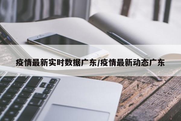 疫情最新实时数据广东/疫情最新动态广东