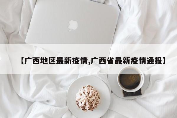 【广西地区最新疫情,广西省最新疫情通报】