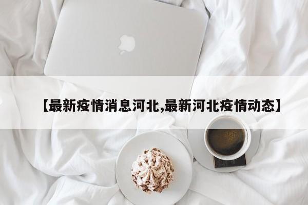 【最新疫情消息河北,最新河北疫情动态】