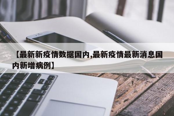 【最新新疫情数据国内,最新疫情最新消息国内新增病例】